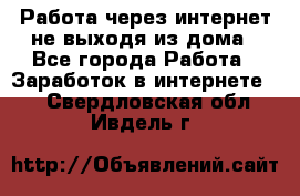 Работа через интернет не выходя из дома - Все города Работа » Заработок в интернете   . Свердловская обл.,Ивдель г.